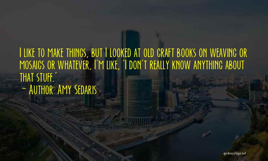 Amy Sedaris Quotes: I Like To Make Things, But I Looked At Old Craft Books On Weaving Or Mosaics Or Whatever, I'm Like,