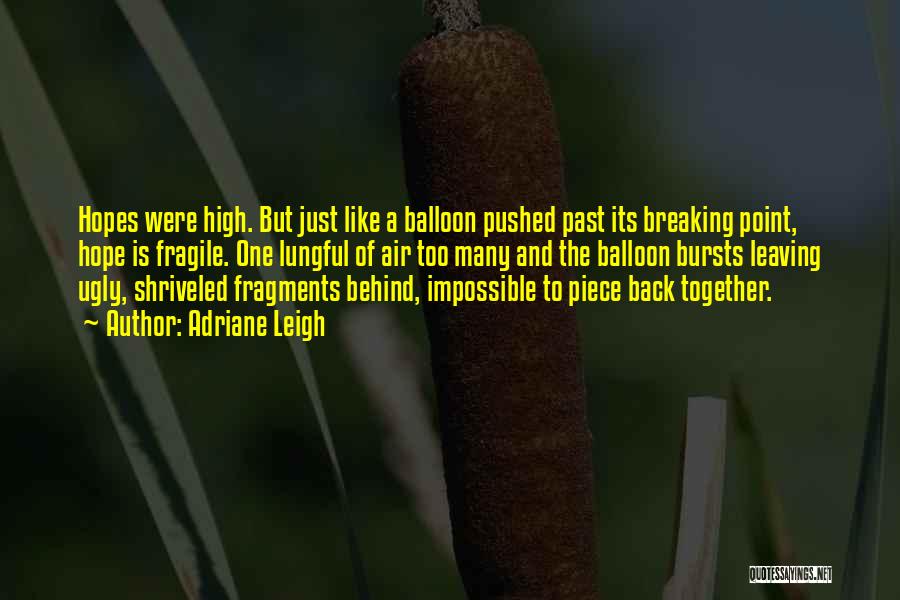 Adriane Leigh Quotes: Hopes Were High. But Just Like A Balloon Pushed Past Its Breaking Point, Hope Is Fragile. One Lungful Of Air