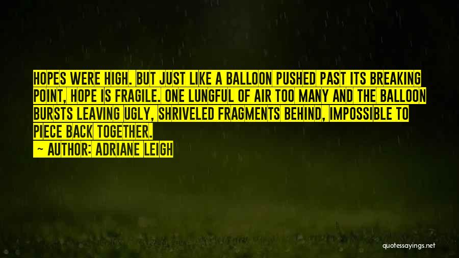 Adriane Leigh Quotes: Hopes Were High. But Just Like A Balloon Pushed Past Its Breaking Point, Hope Is Fragile. One Lungful Of Air