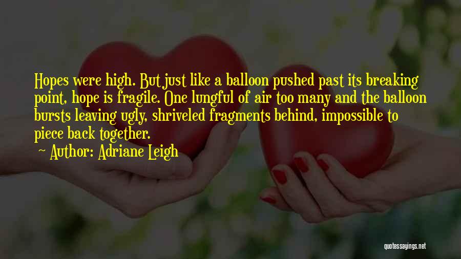 Adriane Leigh Quotes: Hopes Were High. But Just Like A Balloon Pushed Past Its Breaking Point, Hope Is Fragile. One Lungful Of Air