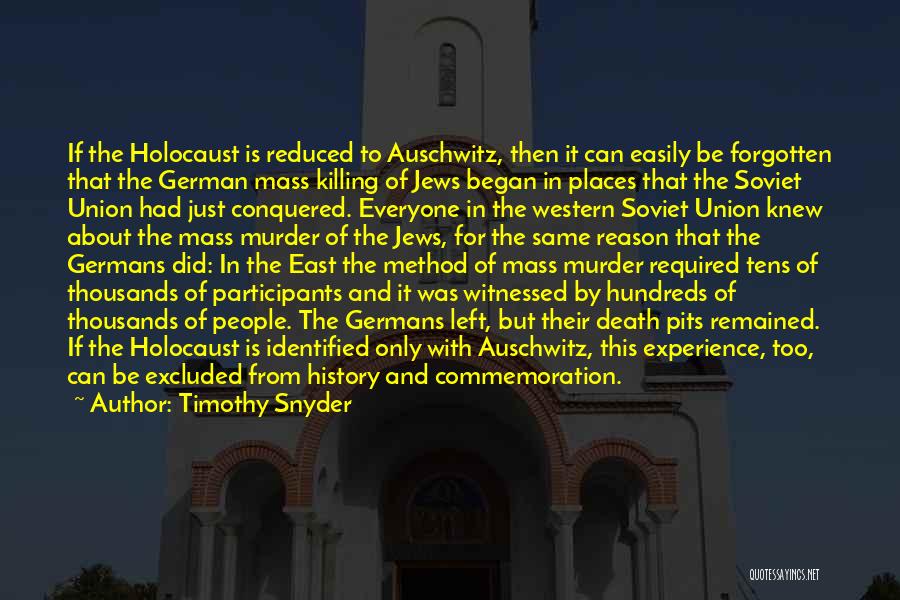 Timothy Snyder Quotes: If The Holocaust Is Reduced To Auschwitz, Then It Can Easily Be Forgotten That The German Mass Killing Of Jews