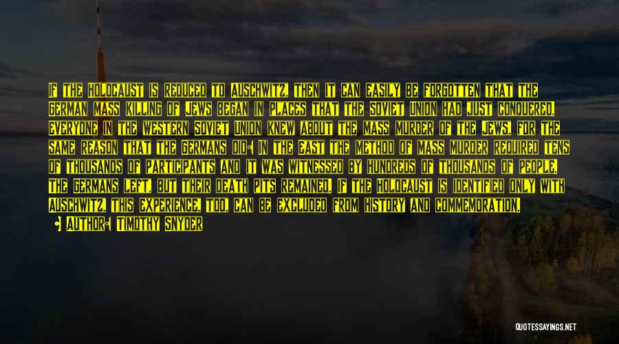 Timothy Snyder Quotes: If The Holocaust Is Reduced To Auschwitz, Then It Can Easily Be Forgotten That The German Mass Killing Of Jews