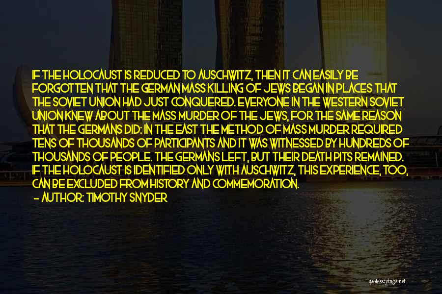 Timothy Snyder Quotes: If The Holocaust Is Reduced To Auschwitz, Then It Can Easily Be Forgotten That The German Mass Killing Of Jews