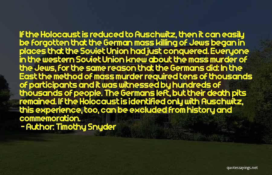 Timothy Snyder Quotes: If The Holocaust Is Reduced To Auschwitz, Then It Can Easily Be Forgotten That The German Mass Killing Of Jews