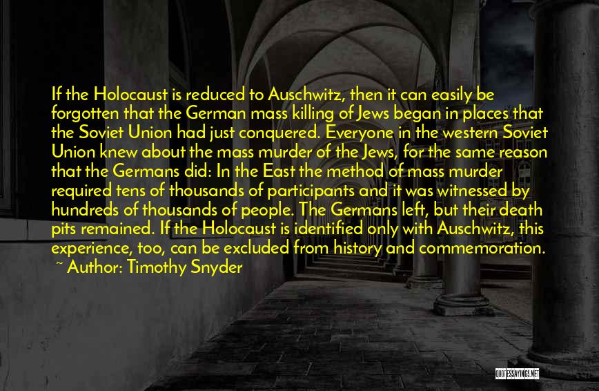 Timothy Snyder Quotes: If The Holocaust Is Reduced To Auschwitz, Then It Can Easily Be Forgotten That The German Mass Killing Of Jews