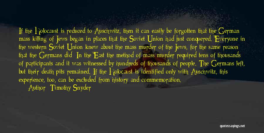 Timothy Snyder Quotes: If The Holocaust Is Reduced To Auschwitz, Then It Can Easily Be Forgotten That The German Mass Killing Of Jews