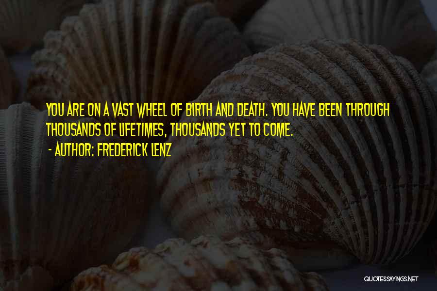 Frederick Lenz Quotes: You Are On A Vast Wheel Of Birth And Death. You Have Been Through Thousands Of Lifetimes, Thousands Yet To