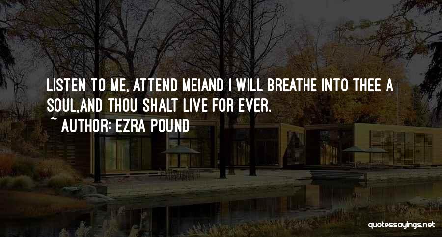 Ezra Pound Quotes: Listen To Me, Attend Me!and I Will Breathe Into Thee A Soul,and Thou Shalt Live For Ever.