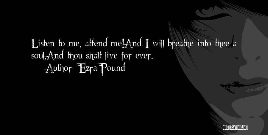 Ezra Pound Quotes: Listen To Me, Attend Me!and I Will Breathe Into Thee A Soul,and Thou Shalt Live For Ever.