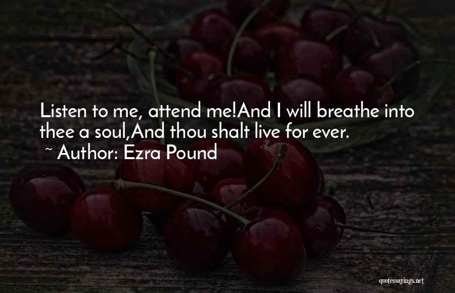 Ezra Pound Quotes: Listen To Me, Attend Me!and I Will Breathe Into Thee A Soul,and Thou Shalt Live For Ever.