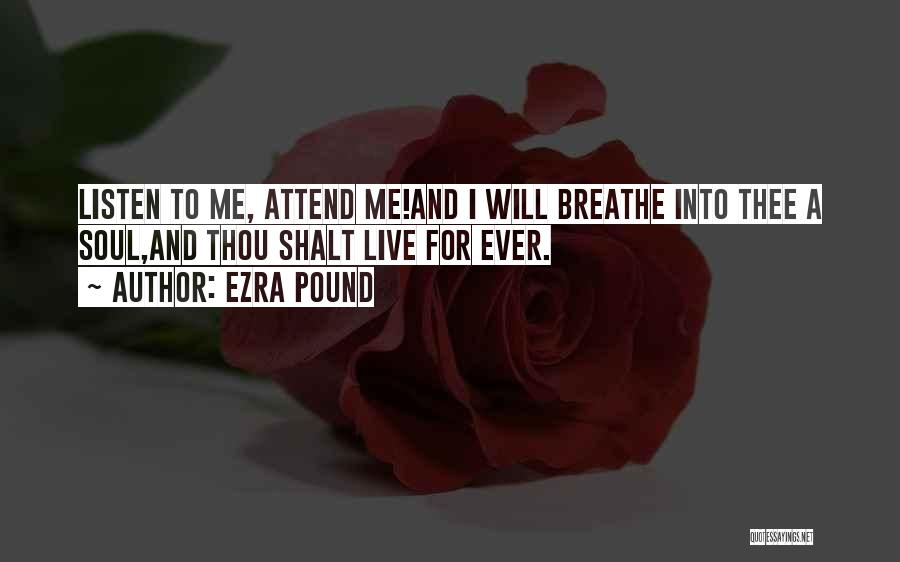 Ezra Pound Quotes: Listen To Me, Attend Me!and I Will Breathe Into Thee A Soul,and Thou Shalt Live For Ever.
