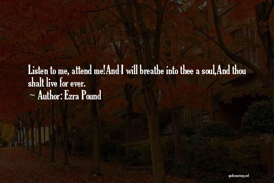 Ezra Pound Quotes: Listen To Me, Attend Me!and I Will Breathe Into Thee A Soul,and Thou Shalt Live For Ever.