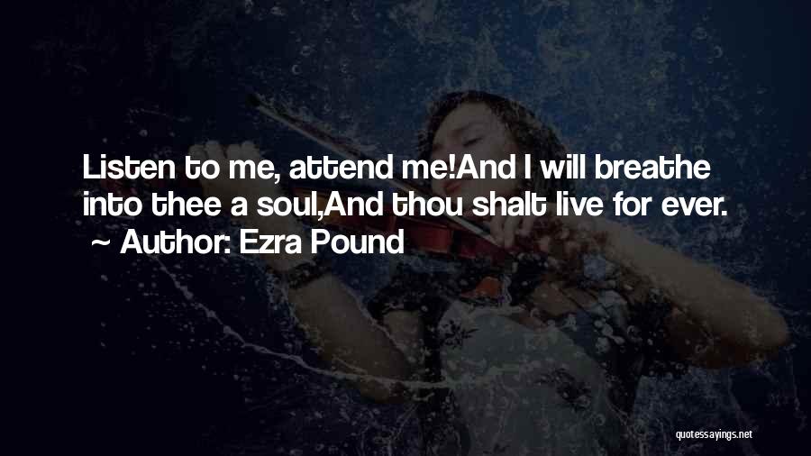 Ezra Pound Quotes: Listen To Me, Attend Me!and I Will Breathe Into Thee A Soul,and Thou Shalt Live For Ever.