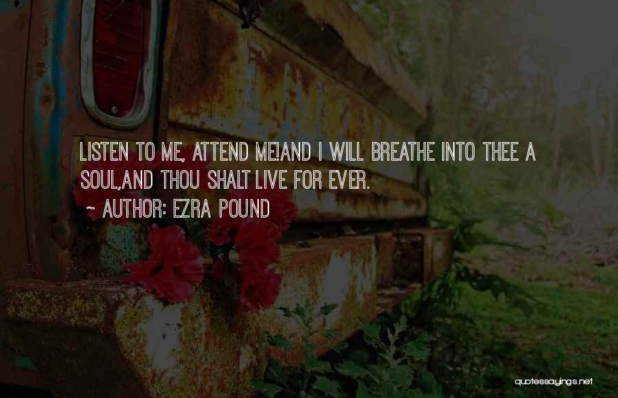 Ezra Pound Quotes: Listen To Me, Attend Me!and I Will Breathe Into Thee A Soul,and Thou Shalt Live For Ever.