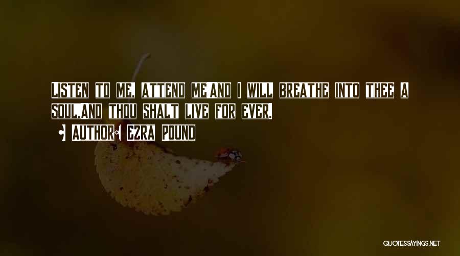 Ezra Pound Quotes: Listen To Me, Attend Me!and I Will Breathe Into Thee A Soul,and Thou Shalt Live For Ever.