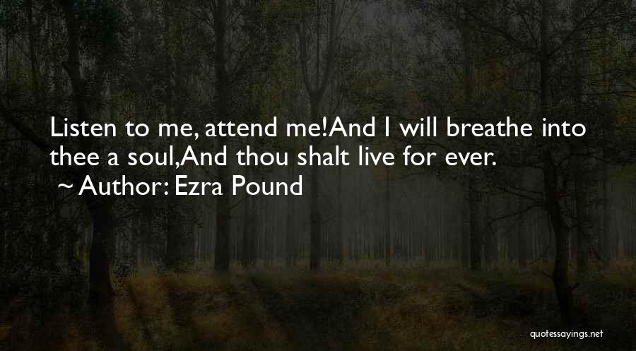 Ezra Pound Quotes: Listen To Me, Attend Me!and I Will Breathe Into Thee A Soul,and Thou Shalt Live For Ever.