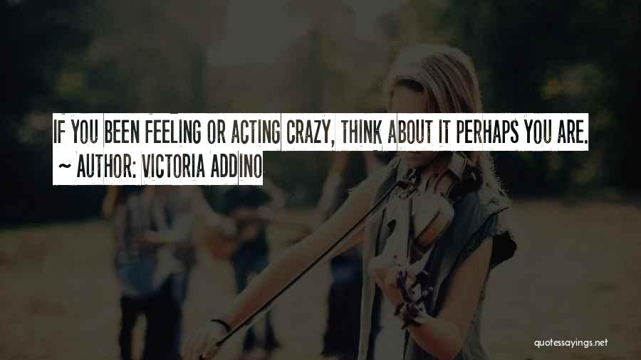 Victoria Addino Quotes: If You Been Feeling Or Acting Crazy, Think About It Perhaps You Are.