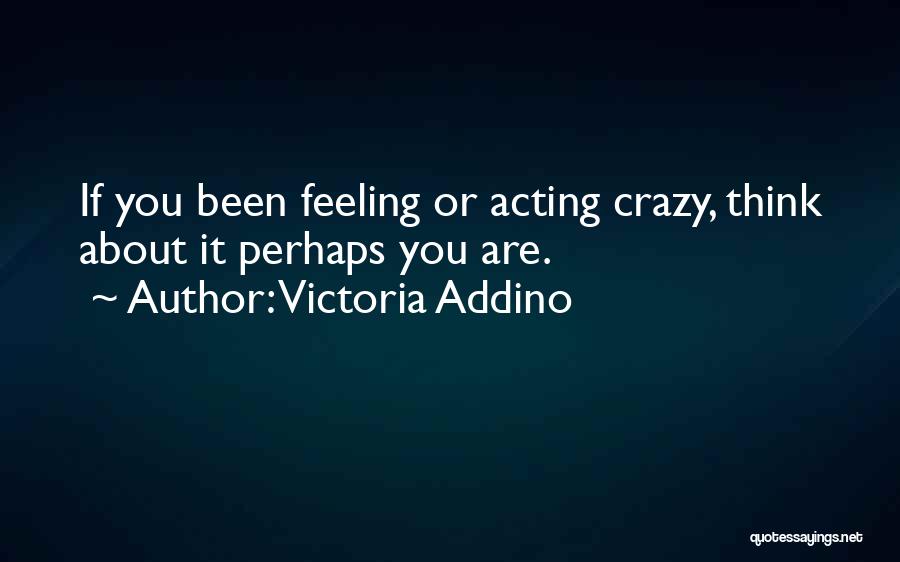 Victoria Addino Quotes: If You Been Feeling Or Acting Crazy, Think About It Perhaps You Are.