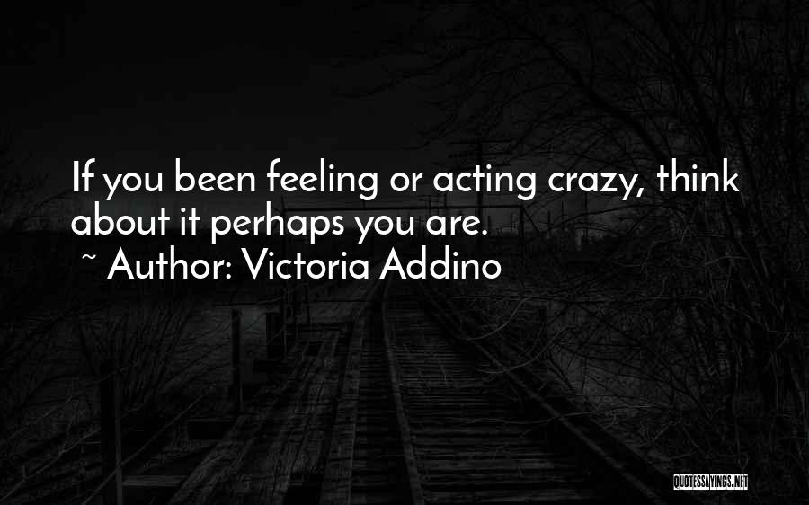 Victoria Addino Quotes: If You Been Feeling Or Acting Crazy, Think About It Perhaps You Are.