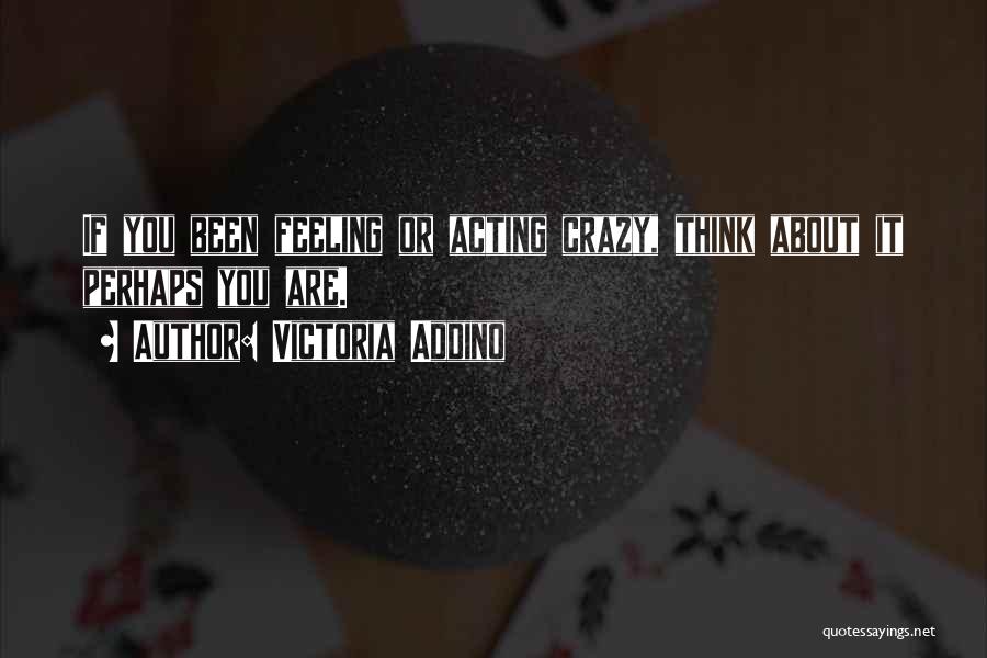 Victoria Addino Quotes: If You Been Feeling Or Acting Crazy, Think About It Perhaps You Are.