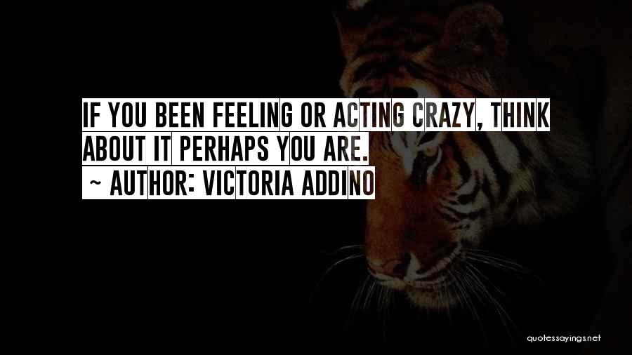 Victoria Addino Quotes: If You Been Feeling Or Acting Crazy, Think About It Perhaps You Are.