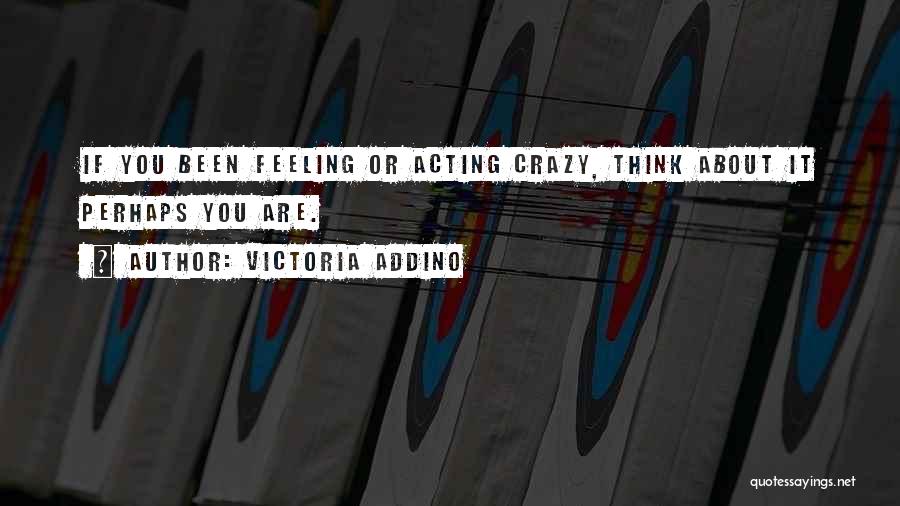 Victoria Addino Quotes: If You Been Feeling Or Acting Crazy, Think About It Perhaps You Are.