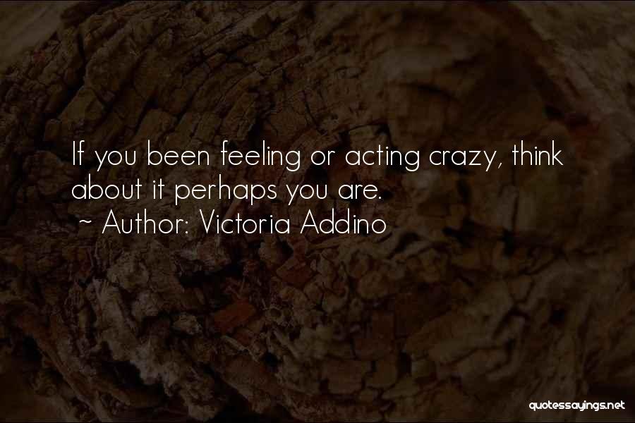 Victoria Addino Quotes: If You Been Feeling Or Acting Crazy, Think About It Perhaps You Are.