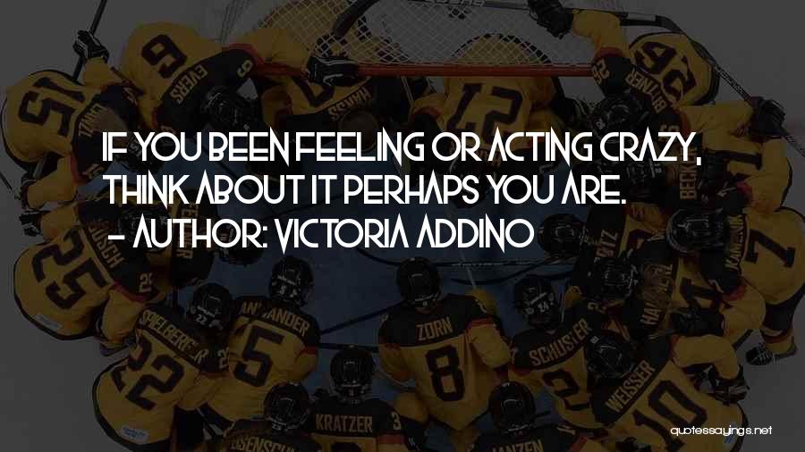 Victoria Addino Quotes: If You Been Feeling Or Acting Crazy, Think About It Perhaps You Are.