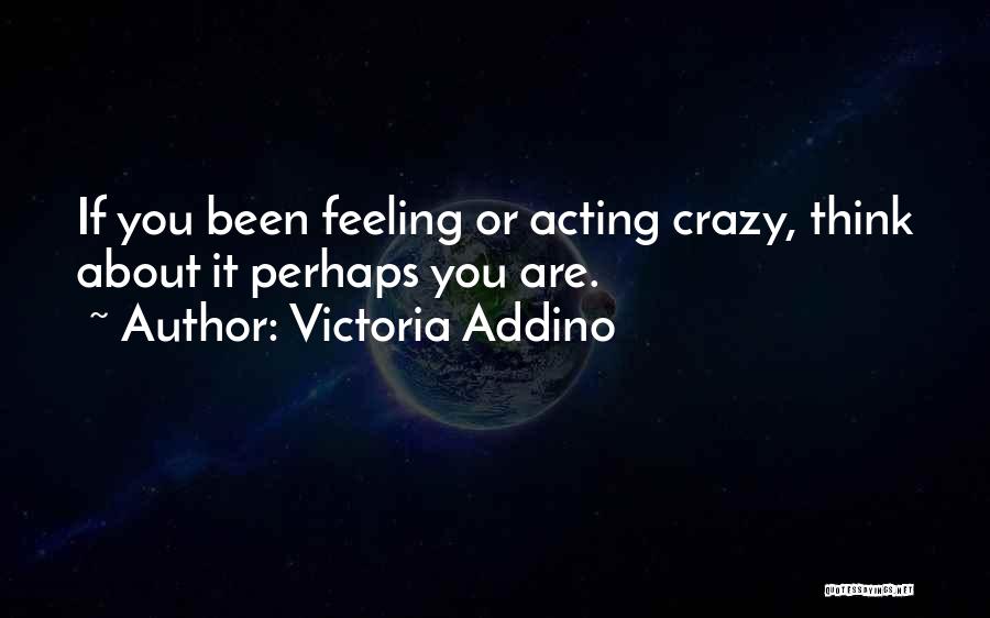 Victoria Addino Quotes: If You Been Feeling Or Acting Crazy, Think About It Perhaps You Are.