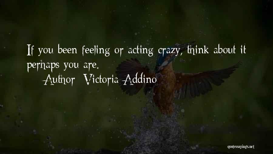 Victoria Addino Quotes: If You Been Feeling Or Acting Crazy, Think About It Perhaps You Are.