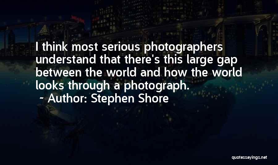 Stephen Shore Quotes: I Think Most Serious Photographers Understand That There's This Large Gap Between The World And How The World Looks Through