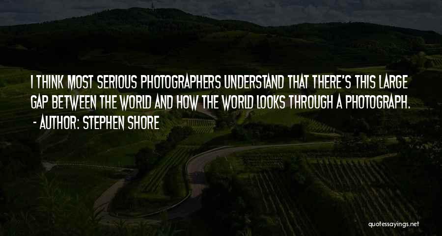 Stephen Shore Quotes: I Think Most Serious Photographers Understand That There's This Large Gap Between The World And How The World Looks Through