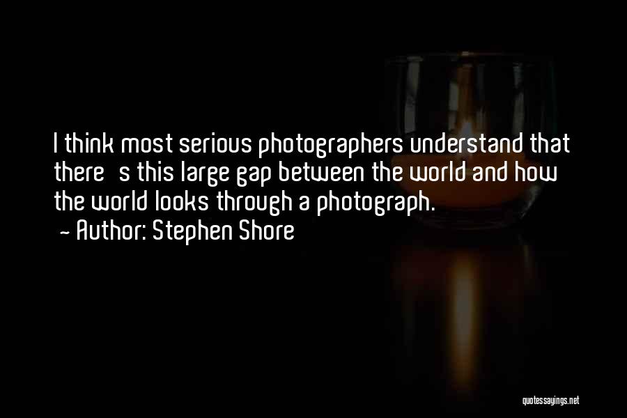 Stephen Shore Quotes: I Think Most Serious Photographers Understand That There's This Large Gap Between The World And How The World Looks Through