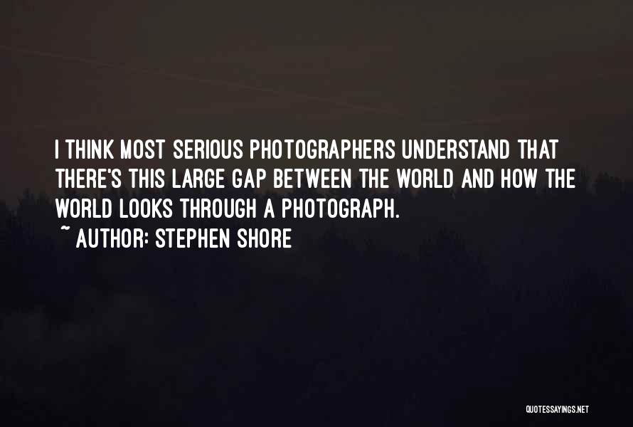 Stephen Shore Quotes: I Think Most Serious Photographers Understand That There's This Large Gap Between The World And How The World Looks Through