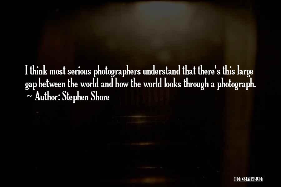 Stephen Shore Quotes: I Think Most Serious Photographers Understand That There's This Large Gap Between The World And How The World Looks Through