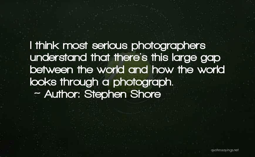 Stephen Shore Quotes: I Think Most Serious Photographers Understand That There's This Large Gap Between The World And How The World Looks Through