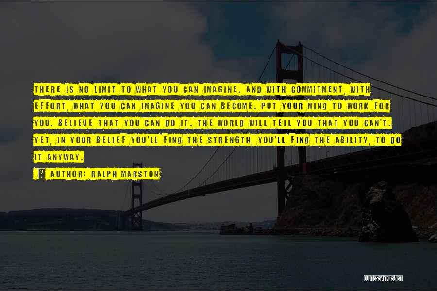 Ralph Marston Quotes: There Is No Limit To What You Can Imagine. And With Commitment, With Effort, What You Can Imagine You Can