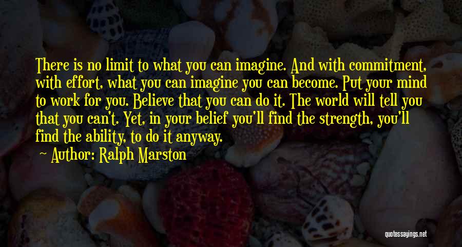 Ralph Marston Quotes: There Is No Limit To What You Can Imagine. And With Commitment, With Effort, What You Can Imagine You Can