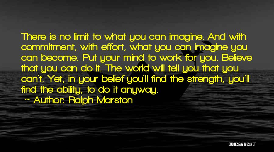 Ralph Marston Quotes: There Is No Limit To What You Can Imagine. And With Commitment, With Effort, What You Can Imagine You Can