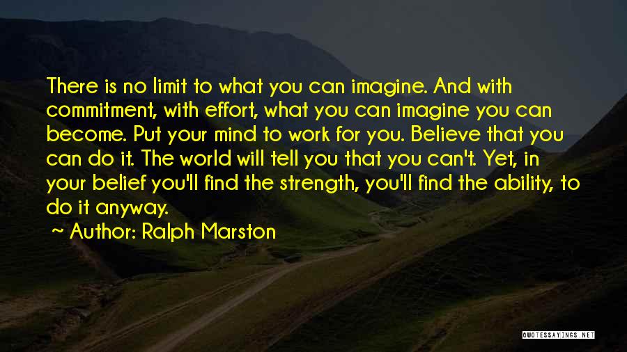 Ralph Marston Quotes: There Is No Limit To What You Can Imagine. And With Commitment, With Effort, What You Can Imagine You Can