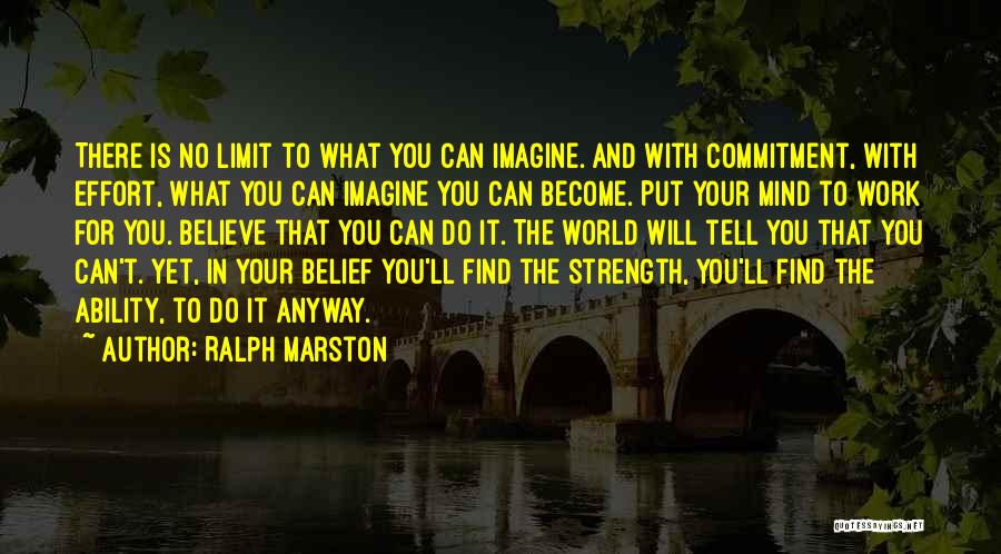 Ralph Marston Quotes: There Is No Limit To What You Can Imagine. And With Commitment, With Effort, What You Can Imagine You Can