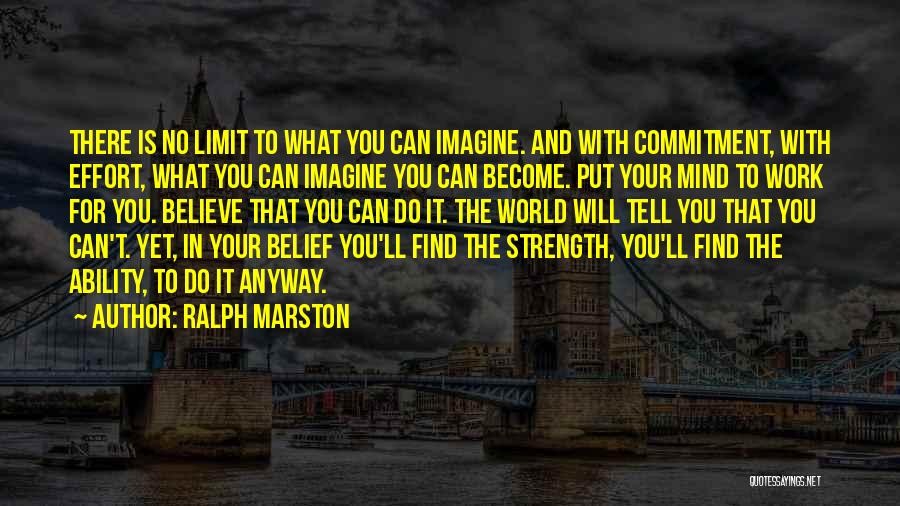 Ralph Marston Quotes: There Is No Limit To What You Can Imagine. And With Commitment, With Effort, What You Can Imagine You Can