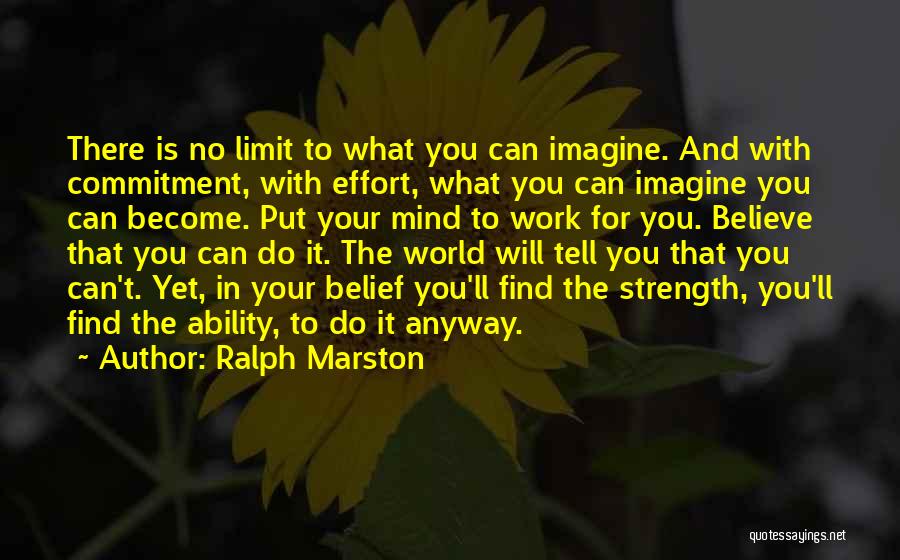 Ralph Marston Quotes: There Is No Limit To What You Can Imagine. And With Commitment, With Effort, What You Can Imagine You Can