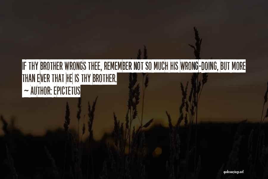 Epictetus Quotes: If Thy Brother Wrongs Thee, Remember Not So Much His Wrong-doing, But More Than Ever That He Is Thy Brother.