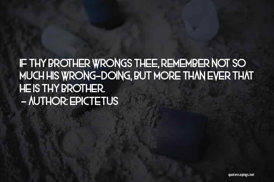 Epictetus Quotes: If Thy Brother Wrongs Thee, Remember Not So Much His Wrong-doing, But More Than Ever That He Is Thy Brother.