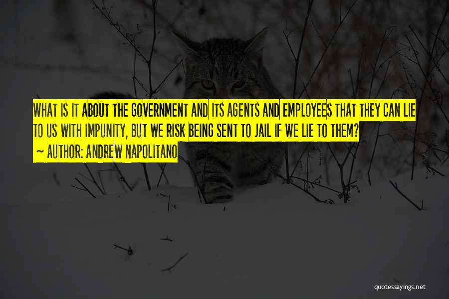 Andrew Napolitano Quotes: What Is It About The Government And Its Agents And Employees That They Can Lie To Us With Impunity, But