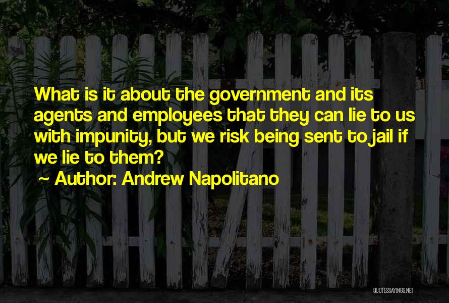 Andrew Napolitano Quotes: What Is It About The Government And Its Agents And Employees That They Can Lie To Us With Impunity, But