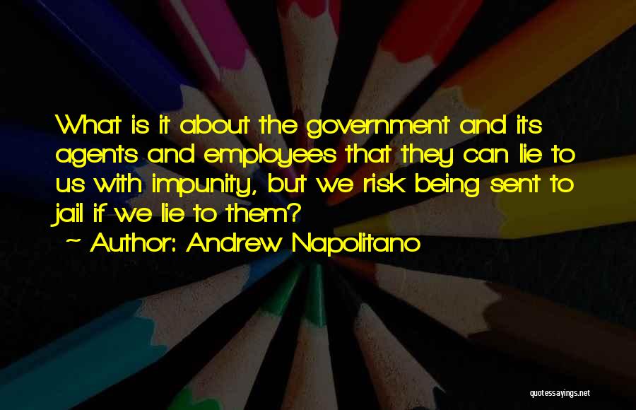 Andrew Napolitano Quotes: What Is It About The Government And Its Agents And Employees That They Can Lie To Us With Impunity, But