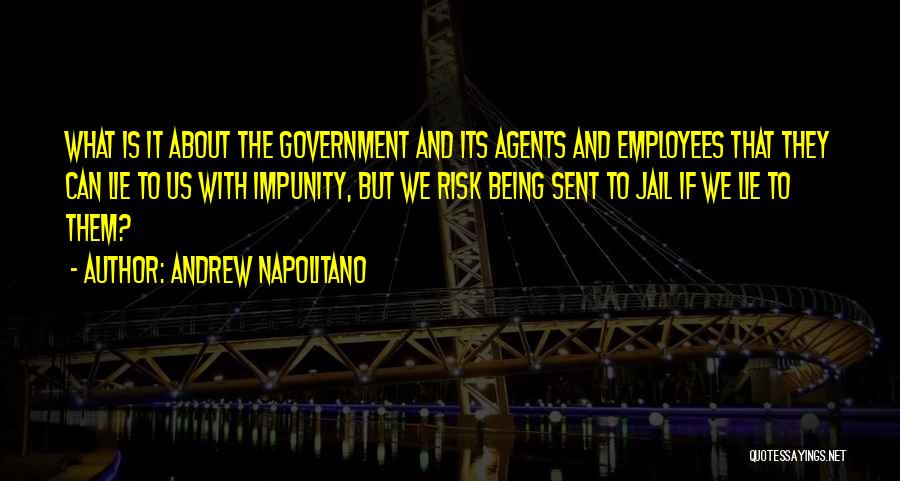 Andrew Napolitano Quotes: What Is It About The Government And Its Agents And Employees That They Can Lie To Us With Impunity, But