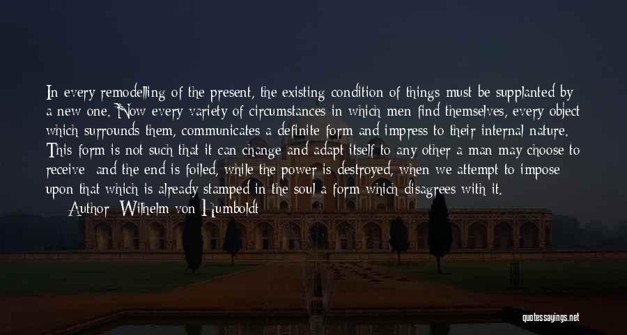 Wilhelm Von Humboldt Quotes: In Every Remodelling Of The Present, The Existing Condition Of Things Must Be Supplanted By A New One. Now Every